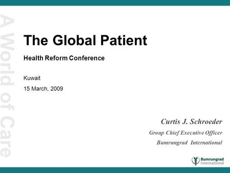 A World of Care Curtis J. Schroeder Group Chief Executive Officer Bumrungrad International The Global Patient Health Reform Conference Kuwait 15 March,