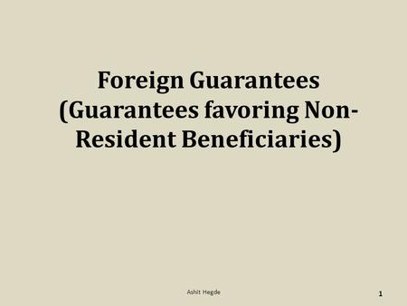 Foreign Guarantees (Guarantees favoring Non- Resident Beneficiaries) 1 Ashit Hegde.