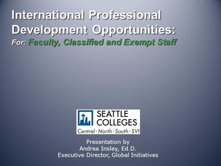 International Professional Development Opportunities: For: Faculty, Classified and Exempt Staff Presentation by Andrea Insley, Ed.D. Executive Director,
