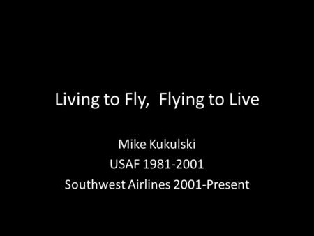 Living to Fly, Flying to Live Mike Kukulski USAF 1981-2001 Southwest Airlines 2001-Present.