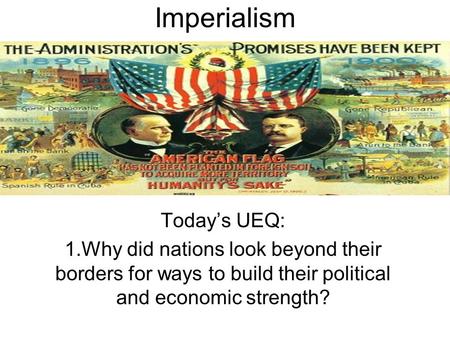 Imperialism Today’s UEQ: 1.Why did nations look beyond their borders for ways to build their political and economic strength?
