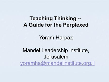 Teaching Thinking -- A Guide for the Perplexed Yoram Harpaz Mandel Leadership Institute, Jerusalem