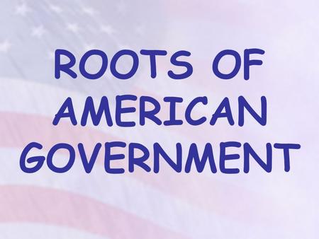 ROOTS OF AMERICAN GOVERNMENT. We will compare and contrast (purposes, sources of power) various forms of government in the world (e.g., monarchy, democracy,