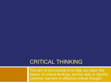 CRITICAL THINKING The aim of this tutorial is to help you learn the basics of critical thinking, and be able to identify common barriers to effective.