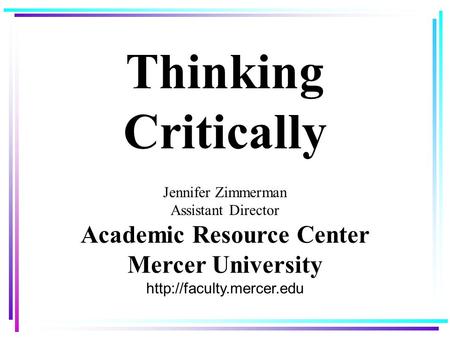 Thinking Critically Jennifer Zimmerman Assistant Director Academic Resource Center Mercer University