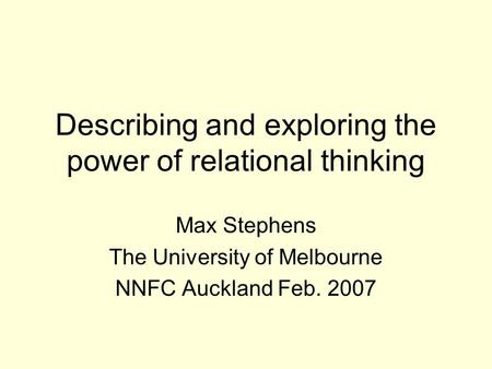 Describing and exploring the power of relational thinking Max Stephens The University of Melbourne NNFC Auckland Feb. 2007.