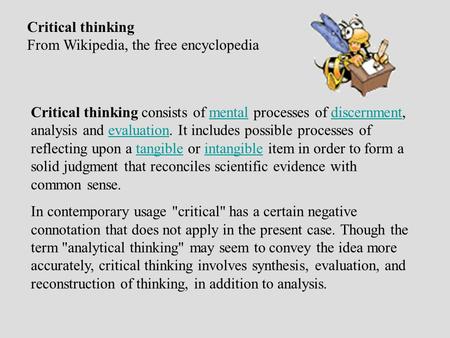 Critical thinking From Wikipedia, the free encyclopedia Critical thinking consists of mental processes of discernment, analysis and evaluation. It includes.