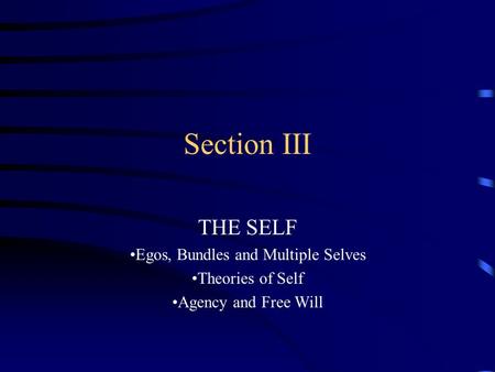 Section III THE SELF Egos, Bundles and Multiple Selves Theories of Self Agency and Free Will.