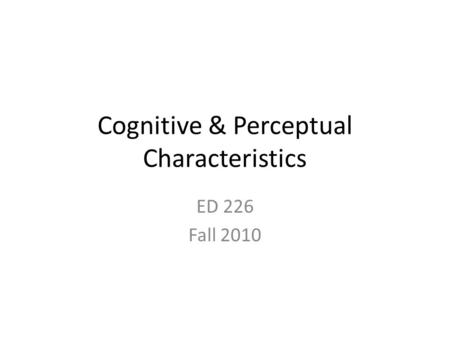 Cognitive & Perceptual Characteristics ED 226 Fall 2010.