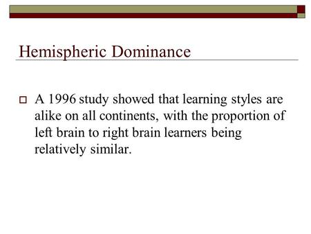 Hemispheric Dominance  A 1996 study showed that learning styles are alike on all continents, with the proportion of left brain to right brain learners.