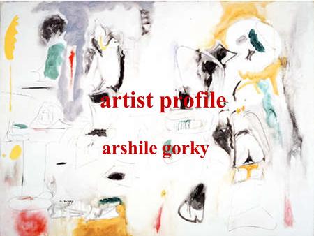 Artist profile arshile gorky. america after the war *after WWII, american art came into its own for the first time. new york city had replaced paris as.