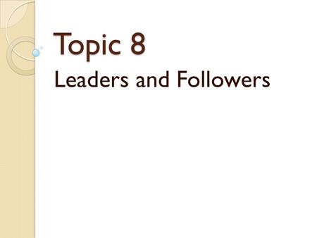 Topic 8 Leaders and Followers. Followers “If you wish to develop people into leaders, you must begin by teaching them to be followers.” - West Point U.S.