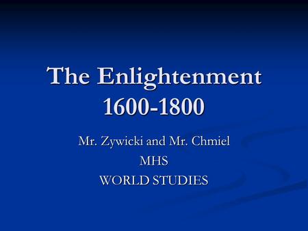 The Enlightenment 1600-1800 Mr. Zywicki and Mr. Chmiel MHS WORLD STUDIES.