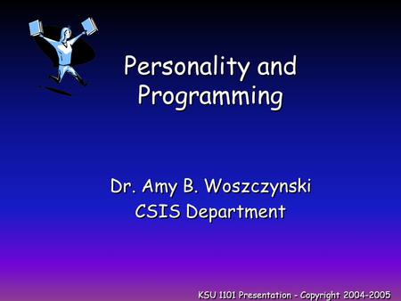 KSU 1101 Presentation - Copyright 2004-2005 Personality and Programming Dr. Amy B. Woszczynski CSIS Department Dr. Amy B. Woszczynski CSIS Department.