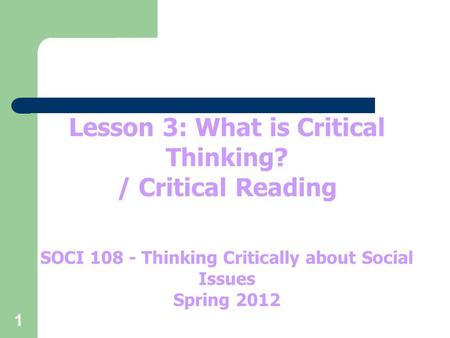 1 Lesson 3: What is Critical Thinking? / Critical Reading SOCI 108 - Thinking Critically about Social Issues Spring 2012.