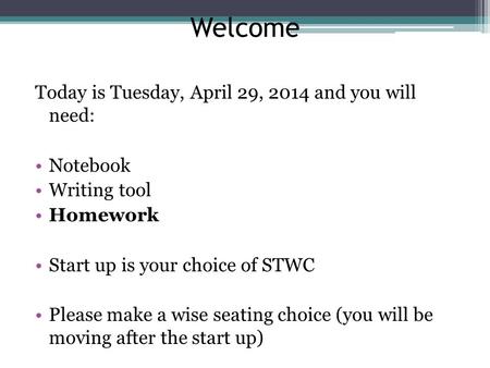 Welcome Today is Tuesday, April 29, 2014 and you will need: Notebook Writing tool Homework Start up is your choice of STWC Please make a wise seating choice.