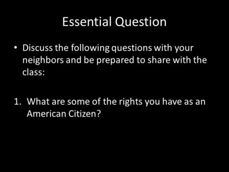 Essential Question Discuss the following questions with your neighbors and be prepared to share with the class: 1.What are some of the rights you have.