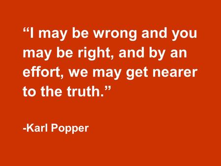 “I may be wrong and you may be right, and by an effort, we may get nearer to the truth.” -Karl Popper.