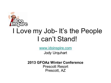 I Love my Job- It’s the People I can’t Stand! www.idoinspire.com Jody Urquhart 2013 GFOAz Winter Conference Prescott Resort Prescott, AZ.