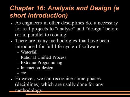 Chapter 16: Analysis and Design (a short introduction) ● As engineers in other desciplines do, it necessary for real projects to “analyse” and “design”