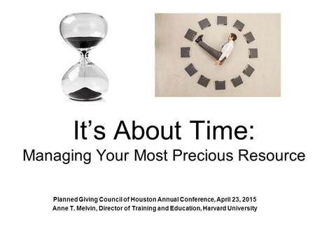 It’s About Time: Managing Your Most Precious Resource Planned Giving Council of Houston Annual Conference, April 23, 2015 Anne T. Melvin, Director of Training.