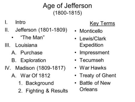 Age of Jefferson (1800-1815) I.Intro II.Jefferson (1801-1809) “The Man” III.Louisiana A.Purchase B.Exploration IV.Madison (1809-1817) A.War Of 1812 1.Background.