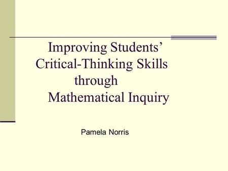 Improving Students’ Critical-Thinking Skills through Mathematical Inquiry Pamela Norris.