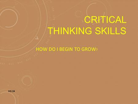 CRITICAL THINKING SKILLS HOW DO I BEGIN TO GROW ? HS 24.