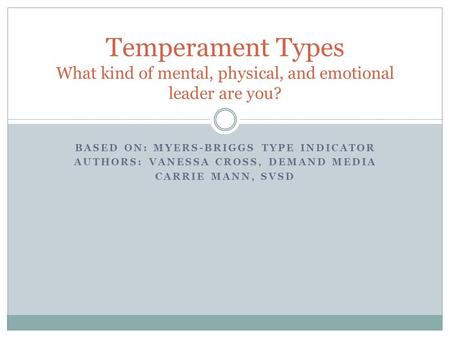 BASED ON: MYERS-BRIGGS TYPE INDICATOR AUTHORS: VANESSA CROSS, DEMAND MEDIA CARRIE MANN, SVSD Temperament Types What kind of mental, physical, and emotional.