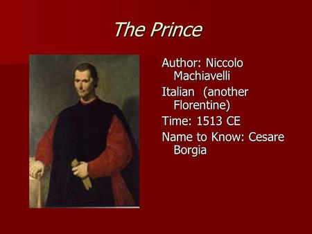 The Prince Author: Niccolo Machiavelli Italian (another Florentine) Time: 1513 CE Name to Know: Cesare Borgia.