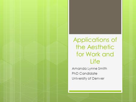 Applications of the Aesthetic for Work and Life Amanda Lynne Smith PhD Candidate University of Denver.