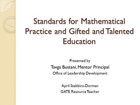Standards for Mathematical Practice and Gifted and Talented Education Presented by Tavga Bustani, Mentor Principal Office of Leadership Development April.