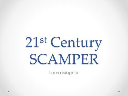 21 st Century SCAMPER Laura Magner. You CAN (and should) be more Creative Teachers have a three pronged task: Convince adults that they can think more.