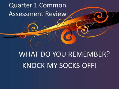 WHAT DO YOU REMEMBER? KNOCK MY SOCKS OFF! Quarter 1 Common Assessment Review.