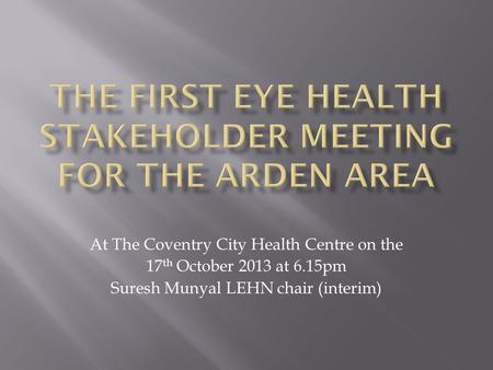 At The Coventry City Health Centre on the 17 th October 2013 at 6.15pm Suresh Munyal LEHN chair (interim)