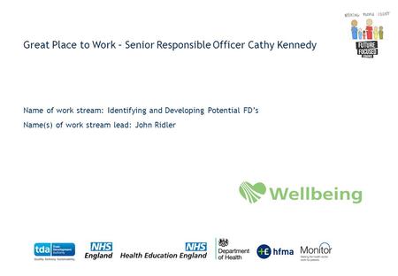 Great Place to Work – Senior Responsible Officer Cathy Kennedy Name of work stream: Identifying and Developing Potential FD’s Name(s) of work stream lead: