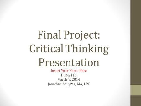 Final Project: Critical Thinking Presentation Insert Your Name Here HUM/111 March 9, 2014 Jonathan Squyres, MA, LPC.