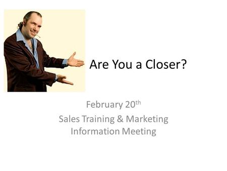 Are You a Closer? February 20 th Sales Training & Marketing Information Meeting.