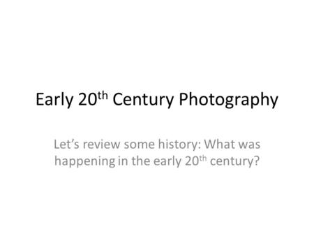 Early 20 th Century Photography Let’s review some history: What was happening in the early 20 th century?