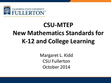 CSU-MTEP New Mathematics Standards for K-12 and College Learning Margaret L. Kidd CSU Fullerton October 2014.