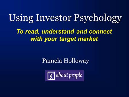 Using Investor Psychology Pamela Holloway To read, understand and connect with your target market.