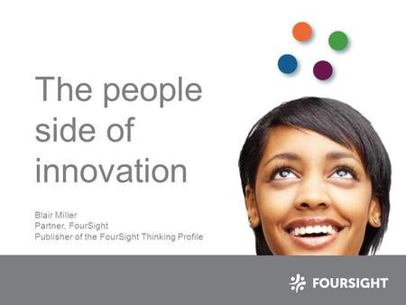 The people side of innovation Blair Miller Partner, FourSight Publisher of the FourSight Thinking Profile.