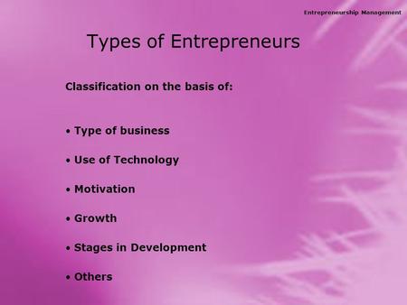 Entrepreneurship Management Types of Entrepreneurs Classification on the basis of: Type of business Use of Technology Motivation Growth Stages in Development.