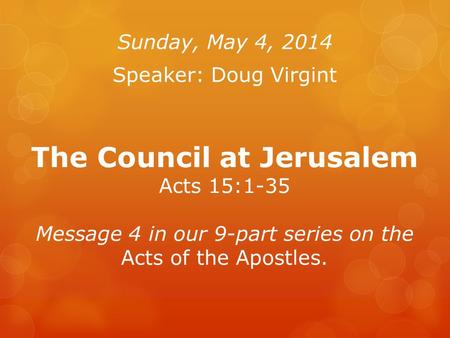 The Council at Jerusalem Acts 15:1-35 Message 4 in our 9-part series on the Acts of the Apostles. Sunday, May 4, 2014 Speaker: Doug Virgint.
