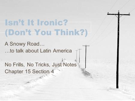 Isn’t It Ironic? (Don’t You Think?) A Snowy Road… …to talk about Latin America No Frills, No Tricks, Just Notes Chapter 15 Section 4.