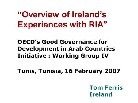 “Overview of Ireland’s Experiences with RIA” OECD’s Good Governance for Development in Arab Countries Initiative : Working Group IV Tunis, Tunisia, 16.