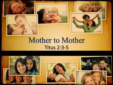 Mother to Mother Titus 2:3-5. 3 Older women likewise are to be reverent in their behavior, not malicious gossips nor enslaved to much wine, teaching what.