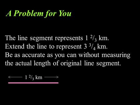 The line segment represents 1 2 / 3 km. Extend the line to represent 3 3 / 4 km. Be as accurate as you can without measuring the actual length of original.