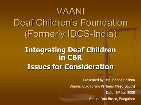 VAANI Deaf Children’s Foundation (Formerly IDCS-India) Integrating Deaf Children in CBR Issues for Consideration Presented by: Ms. Brinda Crishna During: