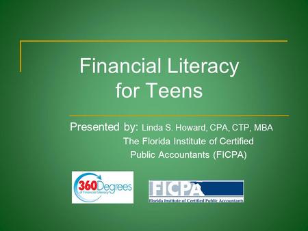Financial Literacy for Teens Presented by: Linda S. Howard, CPA, CTP, MBA The Florida Institute of Certified Public Accountants (FICPA)